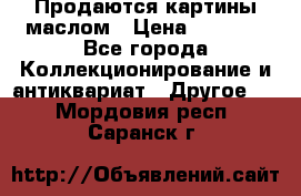 Продаются картины маслом › Цена ­ 8 340 - Все города Коллекционирование и антиквариат » Другое   . Мордовия респ.,Саранск г.